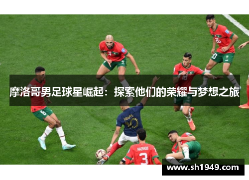 摩洛哥男足球星崛起：探索他们的荣耀与梦想之旅