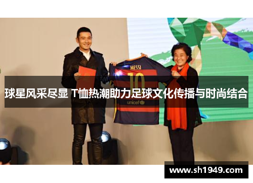 球星风采尽显 T恤热潮助力足球文化传播与时尚结合