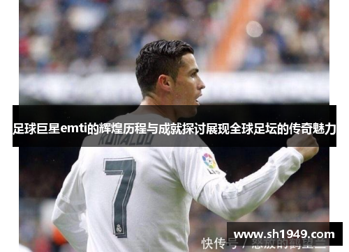 足球巨星emti的辉煌历程与成就探讨展现全球足坛的传奇魅力