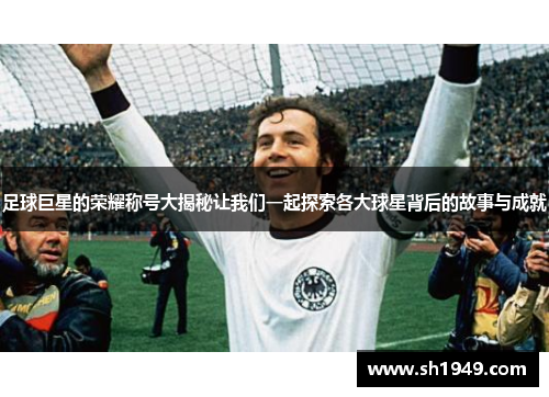 足球巨星的荣耀称号大揭秘让我们一起探索各大球星背后的故事与成就