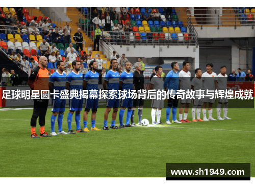 足球明星圆卡盛典揭幕探索球场背后的传奇故事与辉煌成就