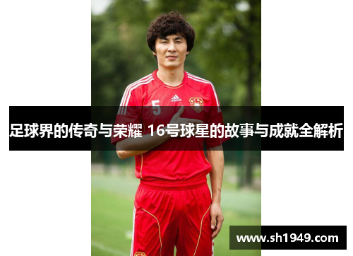 足球界的传奇与荣耀 16号球星的故事与成就全解析