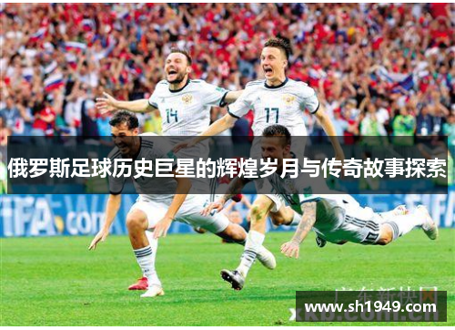 俄罗斯足球历史巨星的辉煌岁月与传奇故事探索