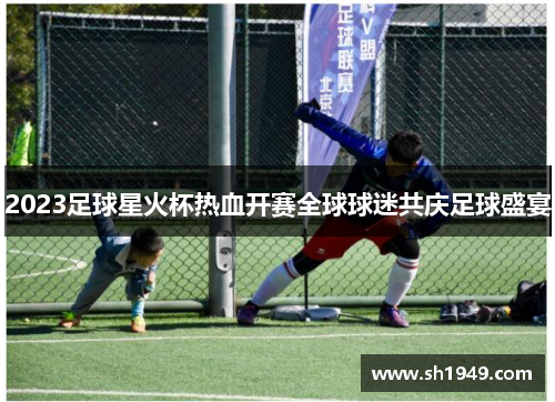2023足球星火杯热血开赛全球球迷共庆足球盛宴