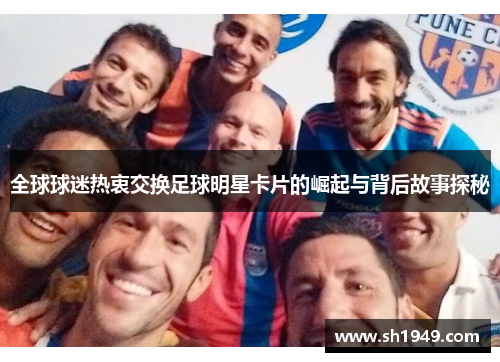 全球球迷热衷交换足球明星卡片的崛起与背后故事探秘