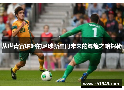 从世青赛崛起的足球新星们未来的辉煌之路探秘