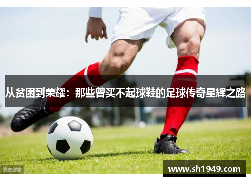 从贫困到荣耀：那些曾买不起球鞋的足球传奇星辉之路