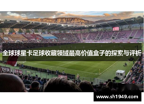 全球球星卡足球收藏领域最高价值盒子的探索与评析