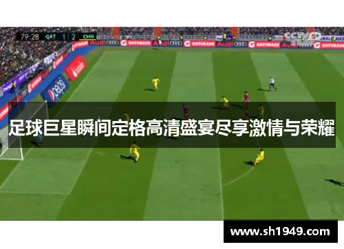 足球巨星瞬间定格高清盛宴尽享激情与荣耀