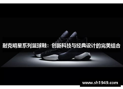 耐克明星系列篮球鞋：创新科技与经典设计的完美结合