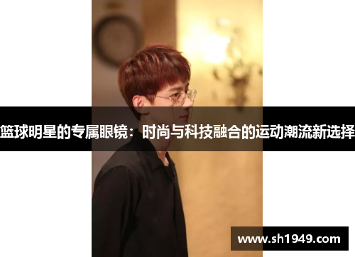 篮球明星的专属眼镜：时尚与科技融合的运动潮流新选择