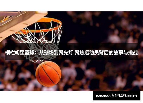 横栏明星篮球：从球场到聚光灯 聚焦运动员背后的故事与挑战