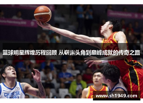 篮球明星辉煌历程回顾 从崭露头角到巅峰成就的传奇之路