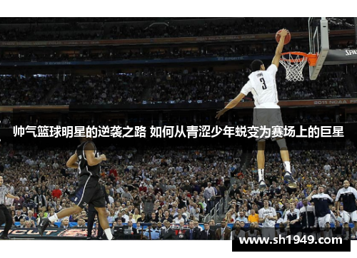帅气篮球明星的逆袭之路 如何从青涩少年蜕变为赛场上的巨星
