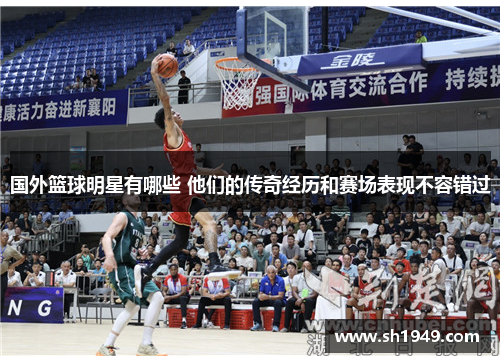 国外篮球明星有哪些 他们的传奇经历和赛场表现不容错过