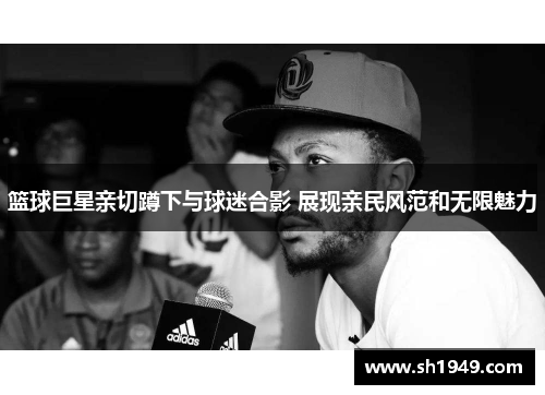篮球巨星亲切蹲下与球迷合影 展现亲民风范和无限魅力