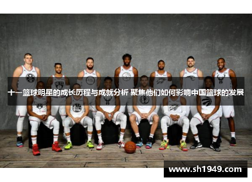 十一篮球明星的成长历程与成就分析 聚焦他们如何影响中国篮球的发展