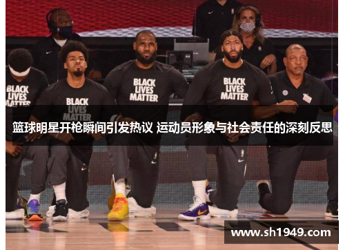篮球明星开枪瞬间引发热议 运动员形象与社会责任的深刻反思