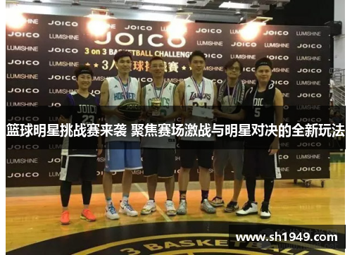 篮球明星挑战赛来袭 聚焦赛场激战与明星对决的全新玩法