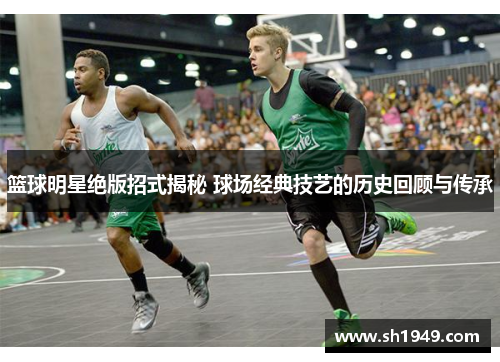 篮球明星绝版招式揭秘 球场经典技艺的历史回顾与传承