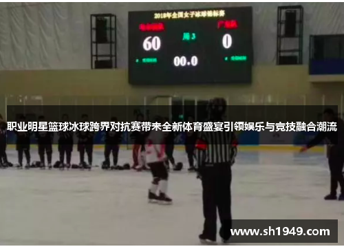 职业明星篮球冰球跨界对抗赛带来全新体育盛宴引领娱乐与竞技融合潮流