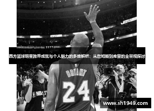 西方篮球明星跨界成就与个人魅力的多维解析：从詹姆斯到库里的全景观探讨