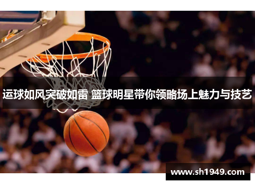 运球如风突破如雷 篮球明星带你领略场上魅力与技艺